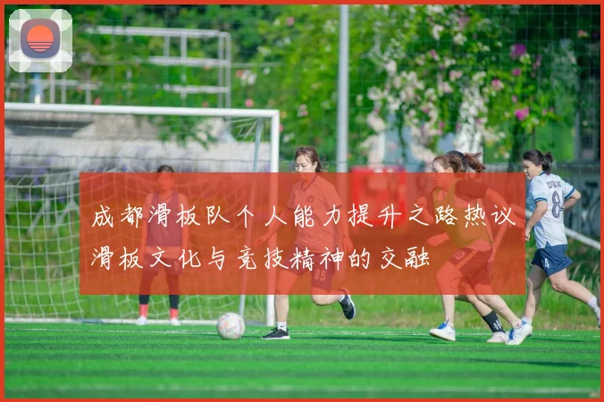 成都滑板队个人能力提升之路热议滑板文化与竞技精神的交融