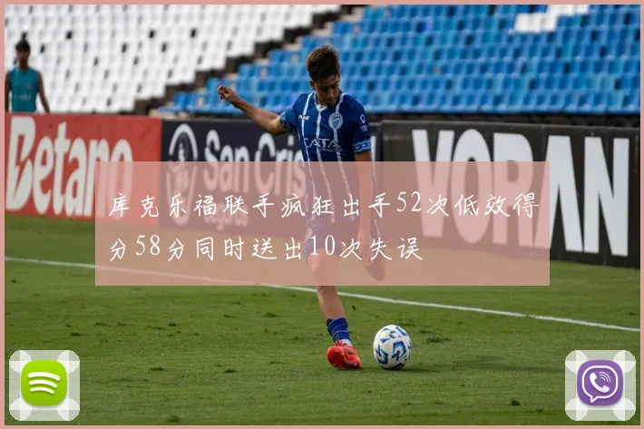 库克乐福联手疯狂出手52次低效得分58分同时送出10次失误