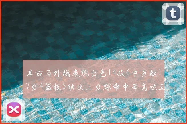 库兹马外线表现出色14投6中贡献17分4篮板5助攻三分球命中率高达五成