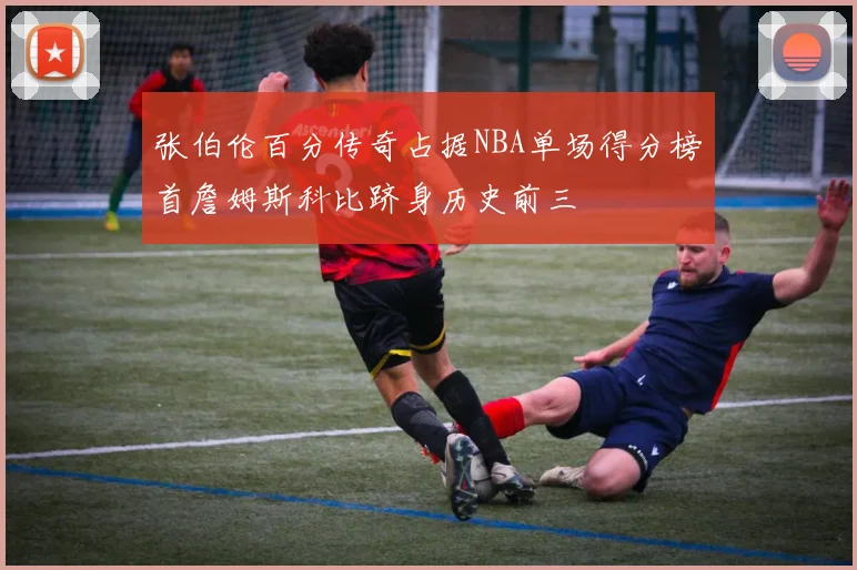 张伯伦百分传奇占据NBA单场得分榜首詹姆斯科比跻身历史前三