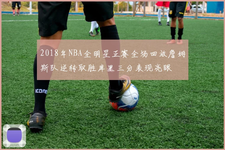 2018年NBA全明星正赛全场回放詹姆斯队逆转取胜库里三分表现亮眼
