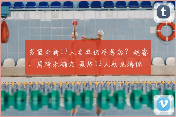 男篮全新17人名单仍存悬念?赵睿、周琦未确定 最终12人初见端倪