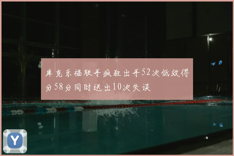 库克乐福联手疯狂出手52次低效得分58分同时送出10次失误