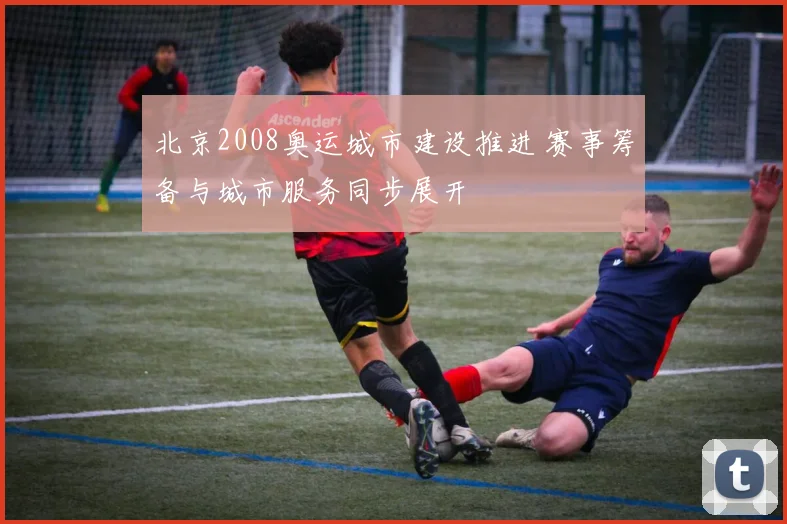 北京2008奥运城市建设推进 赛事筹备与城市服务同步展开