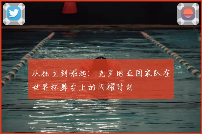 从独立到崛起：克罗地亚国家队在世界杯舞台上的闪耀时刻