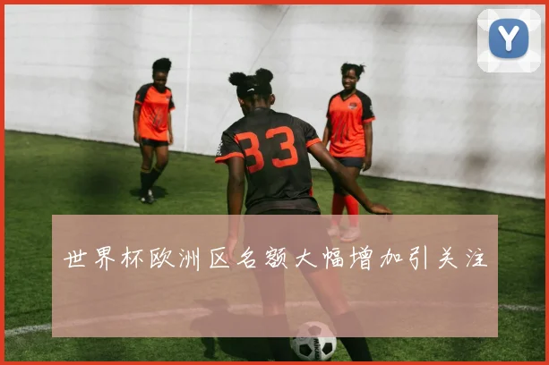 世界杯欧洲区名额大幅增加引关注