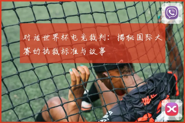 对话世界杯电竞裁判:揭秘国际大赛的执裁标准与故事