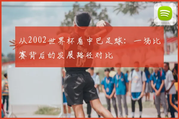 从2002世界杯看中巴足球：一场比赛背后的发展路径对比