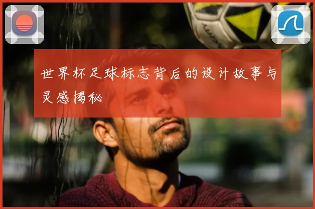 世界杯足球标志背后的设计故事与灵感揭秘