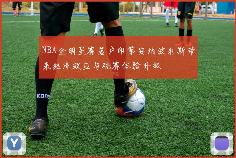 NBA全明星赛落户印第安纳波利斯带来经济效应与观赛体验升级