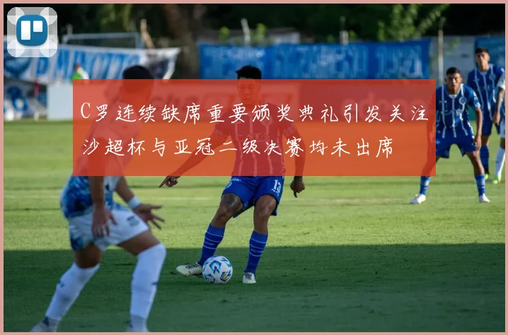 C罗连续缺席重要颁奖典礼引发关注沙超杯与亚冠二级决赛均未出席