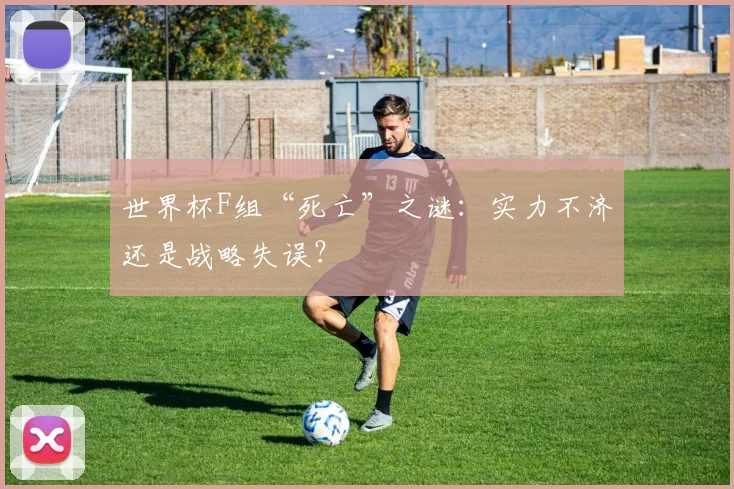 世界杯F组“死亡”之谜：实力不济还是战略失误？