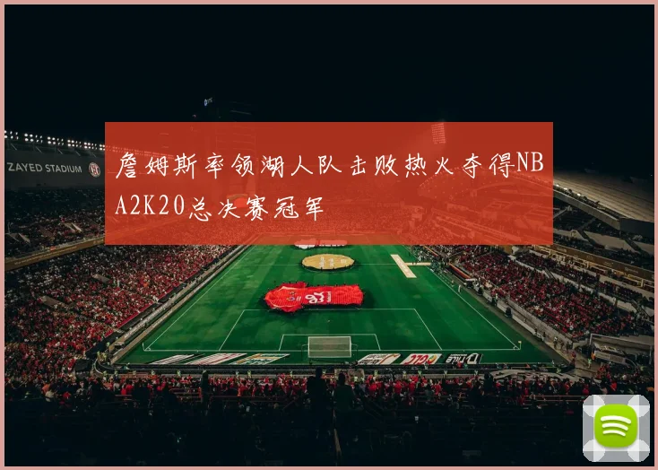 詹姆斯率领湖人队击败热火夺得NBA2K20总决赛冠军