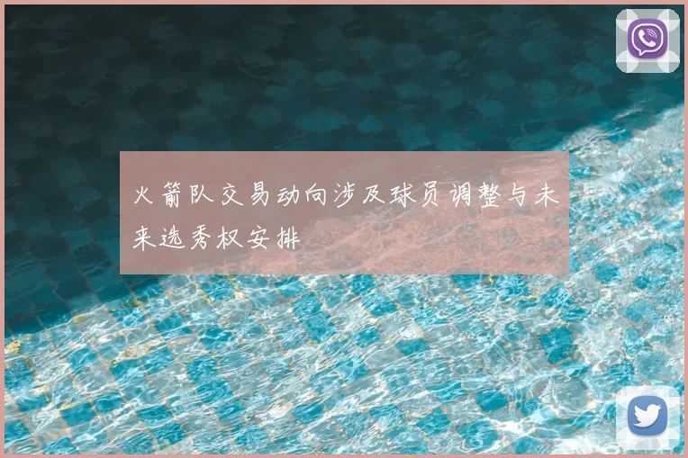 火箭队交易动向涉及球员调整与未来选秀权安排