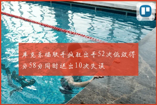 库克乐福联手疯狂出手52次低效得分58分同时送出10次失误