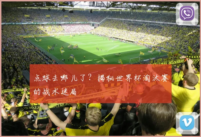 点球去哪儿了?揭秘世界杯淘汰赛的战术迷局