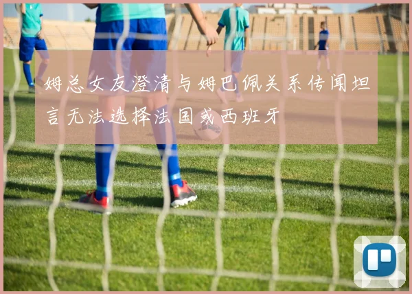 姆总女友澄清与姆巴佩关系传闻坦言无法选择法国或西班牙