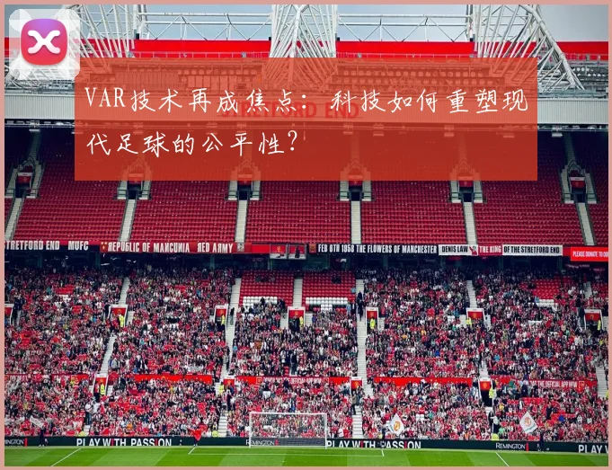 VAR技术再成焦点:科技如何重塑现代足球的公平性?