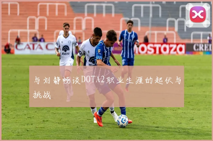 与刘静畅谈DOTA2职业生涯的起伏与挑战