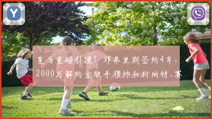 皇马重磅引援!邓弗里斯签约4年,2000万解约金联手穆帅和科纳特_赛季_国米_国米