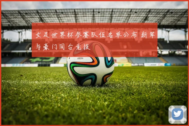 女足世界杯参赛队伍名单公布 新军与豪门同台竞技