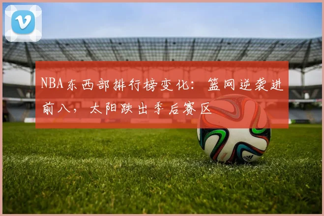 NBA东西部排行榜变化：篮网逆袭进前八，太阳跌出季后赛区