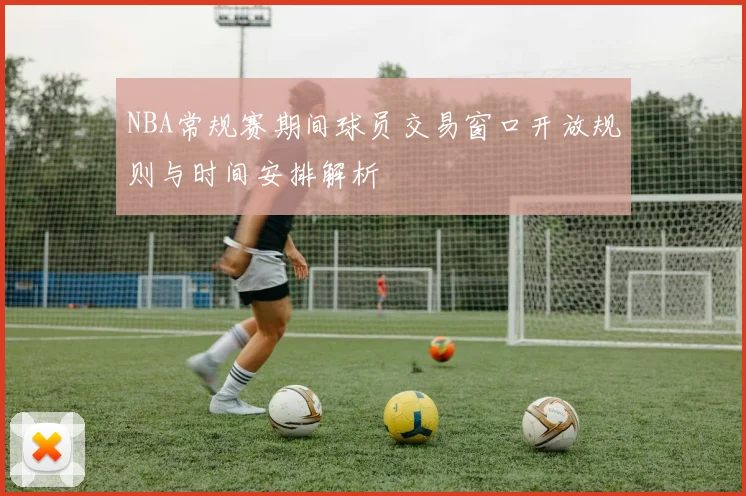 NBA常规赛期间球员交易窗口开放规则与时间安排解析