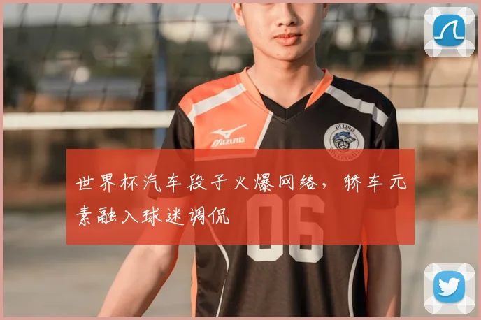 世界杯汽车段子火爆网络,轿车元素融入球迷调侃