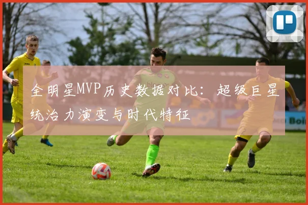 全明星MVP历史数据对比:超级巨星统治力演变与时代特征