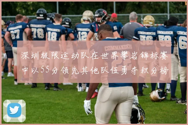 深圳极限运动队在世界攀岩锦标赛中以55分领先其他队伍勇夺积分榜首位
