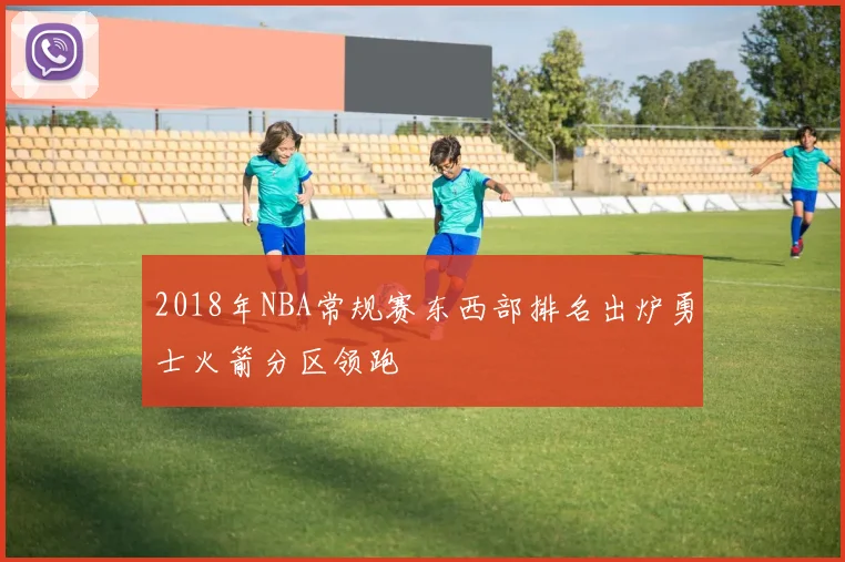 2018年NBA常规赛东西部排名出炉勇士火箭分区领跑