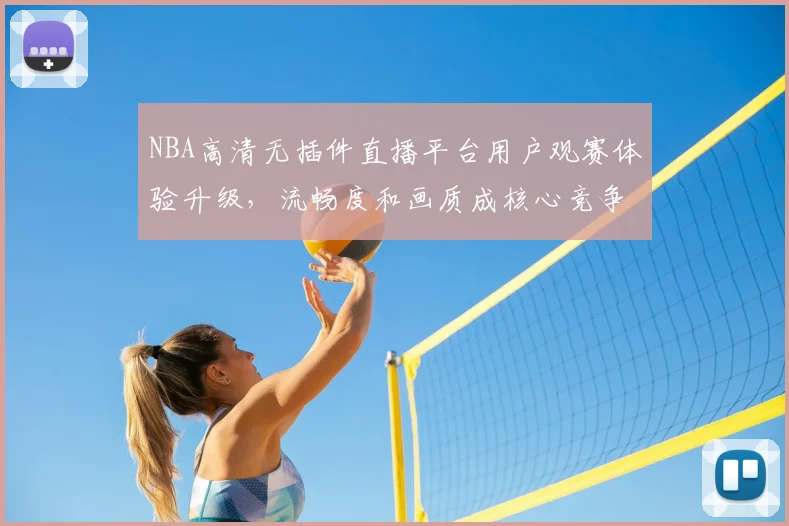 NBA高清无插件直播平台用户观赛体验升级，流畅度和画质成核心竞争力