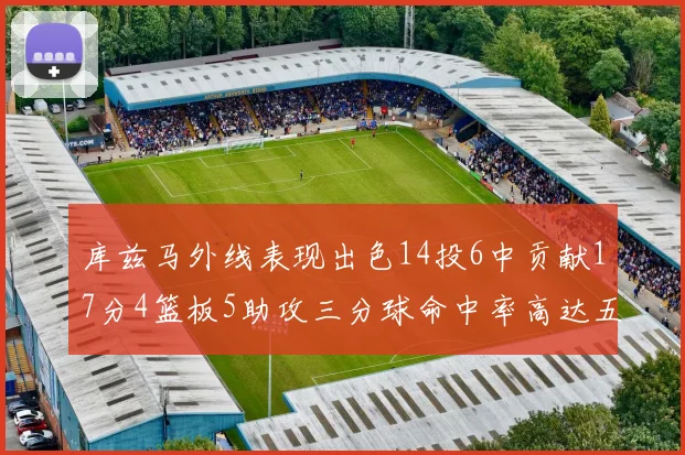 库兹马外线表现出色14投6中贡献17分4篮板5助攻三分球命中率高达五成