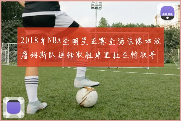 2018年NBA全明星正赛全场录像回放詹姆斯队逆转取胜库里杜兰特联手