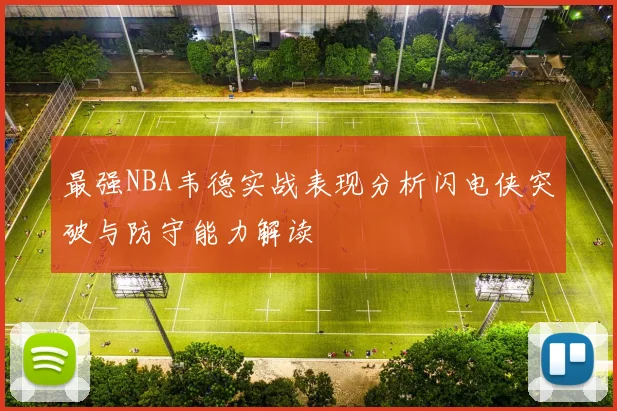 最强NBA韦德实战表现分析闪电侠突破与防守能力解读