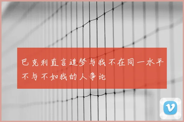 巴克利直言追梦与我不在同一水平不与不如我的人争论