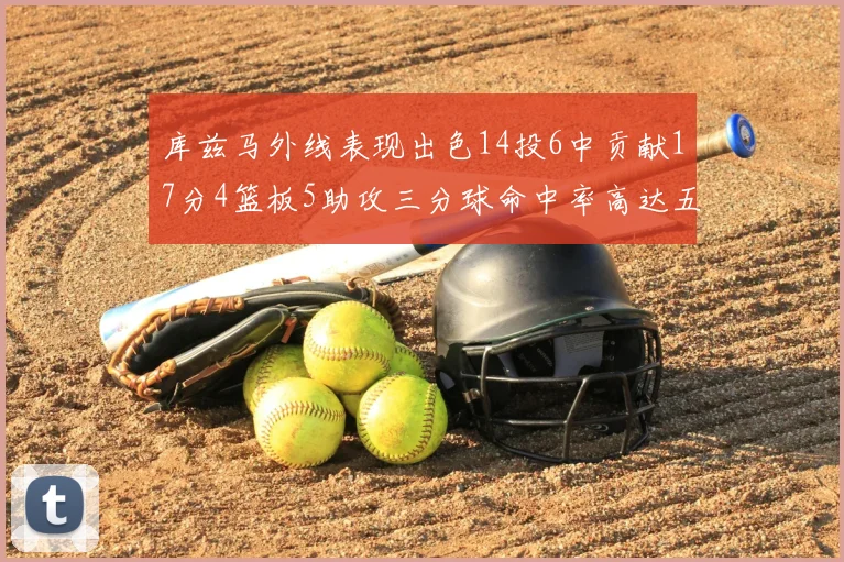 库兹马外线表现出色14投6中贡献17分4篮板5助攻三分球命中率高达五成