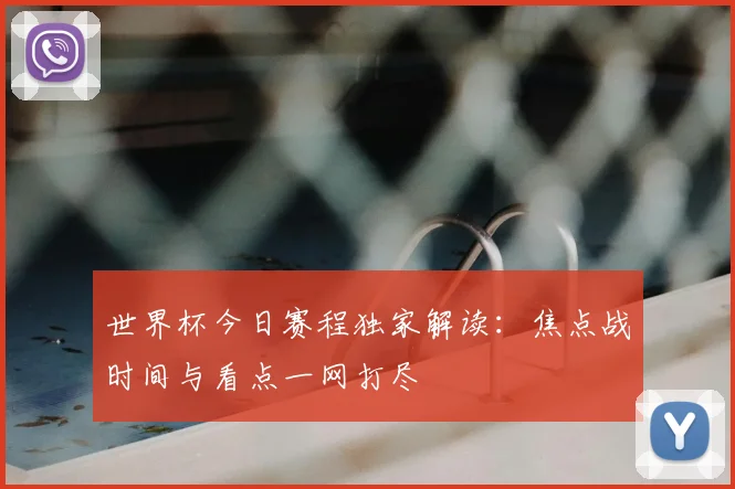 世界杯今日赛程独家解读：焦点战时间与看点一网打尽
