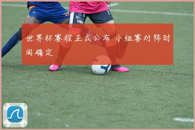 世界杯赛程正式公布 小组赛对阵时间确定