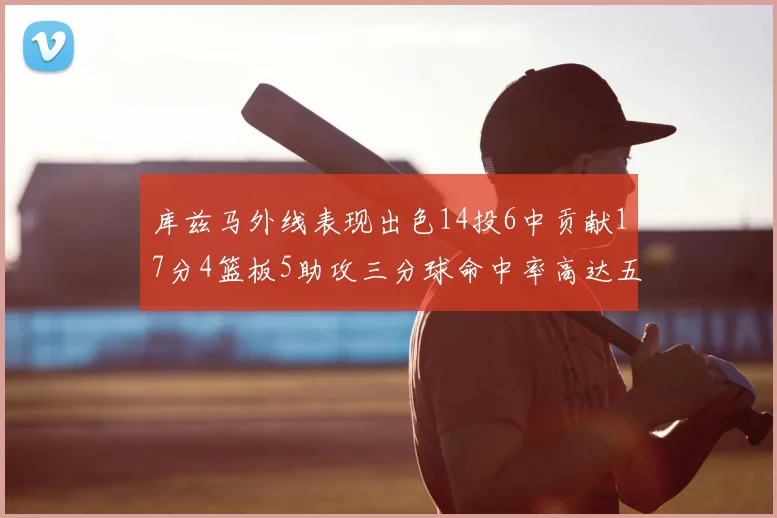 库兹马外线表现出色14投6中贡献17分4篮板5助攻三分球命中率高达五成