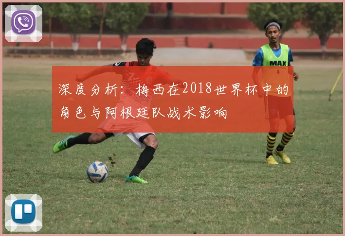 深度分析:梅西在2018世界杯中的角色与阿根廷队战术影响