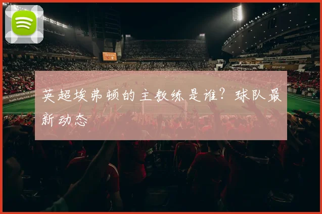 英超埃弗顿的主教练是谁?球队最新动态