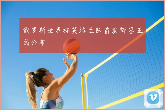 俄罗斯世界杯英格兰队首发阵容正式公布