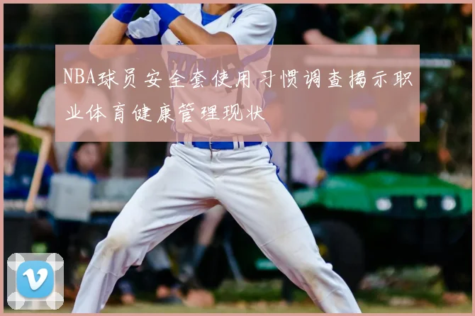 NBA球员安全套使用习惯调查揭示职业体育健康管理现状