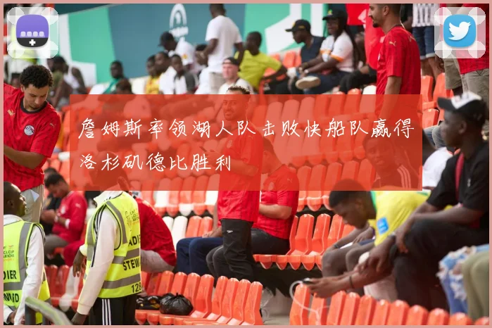 詹姆斯率领湖人队击败快船队赢得洛杉矶德比胜利