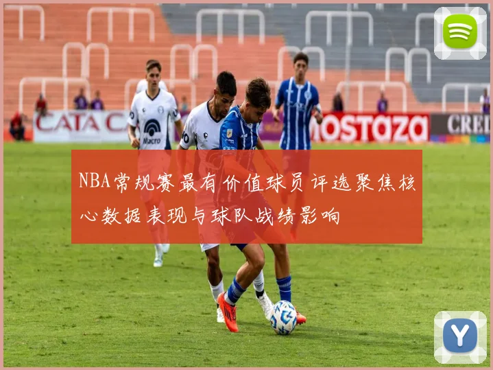 NBA常规赛最有价值球员评选聚焦核心数据表现与球队战绩影响
