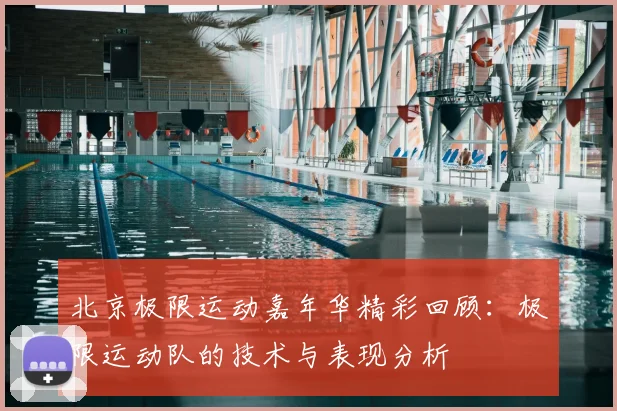 北京极限运动嘉年华精彩回顾:极限运动队的技术与表现分析