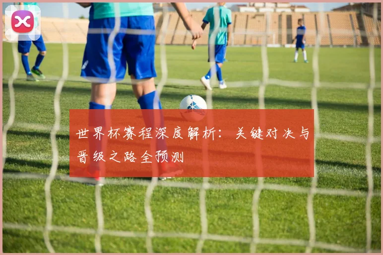 世界杯赛程深度解析：关键对决与晋级之路全预测
