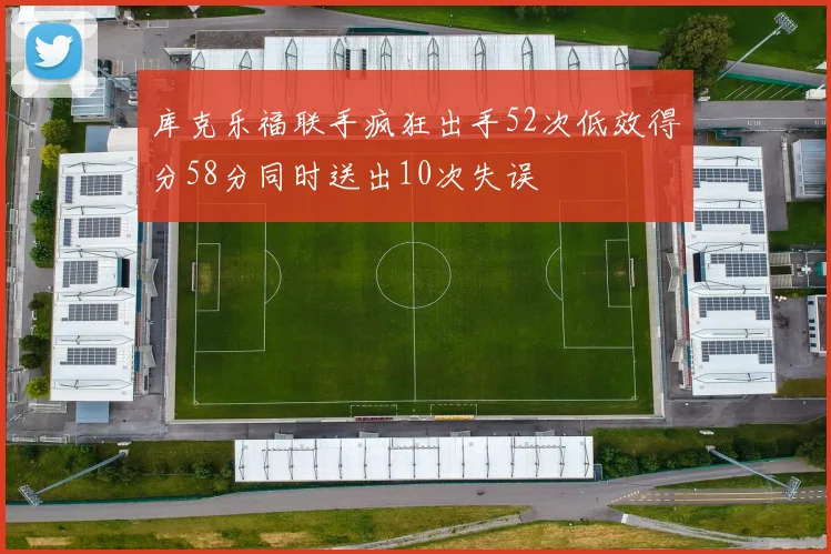 库克乐福联手疯狂出手52次低效得分58分同时送出10次失误
