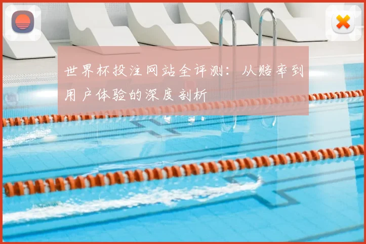 世界杯投注网站全评测:从赔率到用户体验的深度剖析